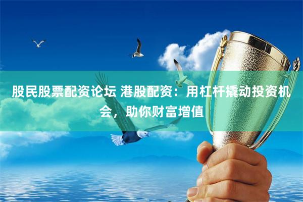 股民股票配资论坛 港股配资：用杠杆撬动投资机会，助你财富增值