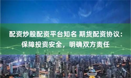 配资炒股配资平台知名 期货配资协议：保障投资安全，明确双方责任