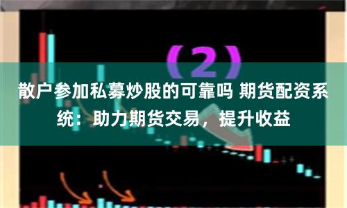 散户参加私募炒股的可靠吗 期货配资系统：助力期货交易，提升收益