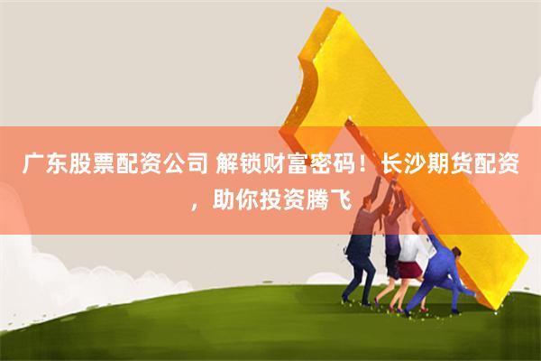 广东股票配资公司 解锁财富密码！长沙期货配资，助你投资腾飞