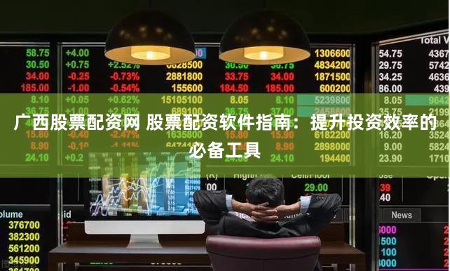 广西股票配资网 股票配资软件指南：提升投资效率的必备工具