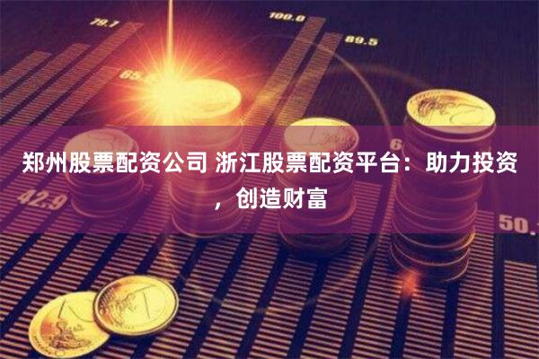 郑州股票配资公司 浙江股票配资平台：助力投资，创造财富