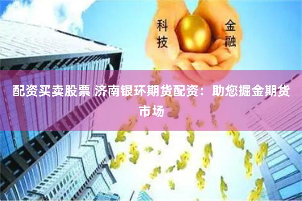 配资买卖股票 济南银环期货配资：助您掘金期货市场