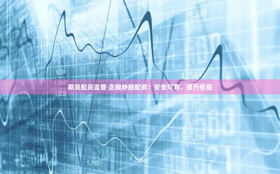 期货配资监管 正规炒股配资：安全可靠，提升收益
