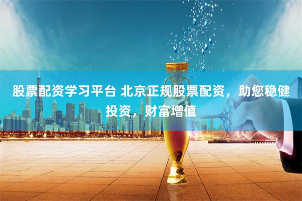 股票配资学习平台 北京正规股票配资，助您稳健投资，财富增值