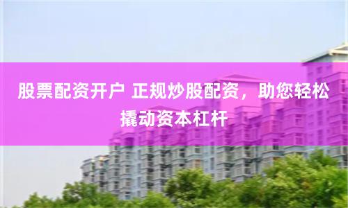 股票配资开户 正规炒股配资，助您轻松撬动资本杠杆