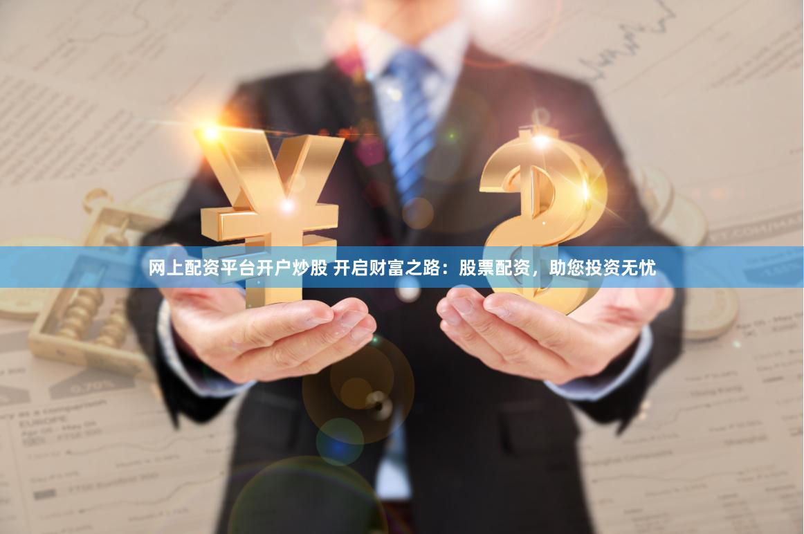 网上配资平台开户炒股 开启财富之路:股票配资,助您投资无忧