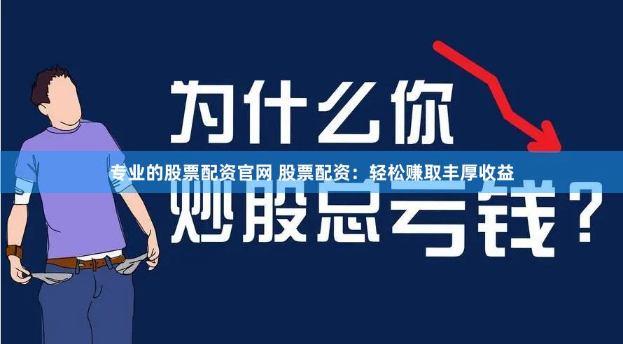 专业的股票配资官网 股票配资：轻松赚取丰厚收益