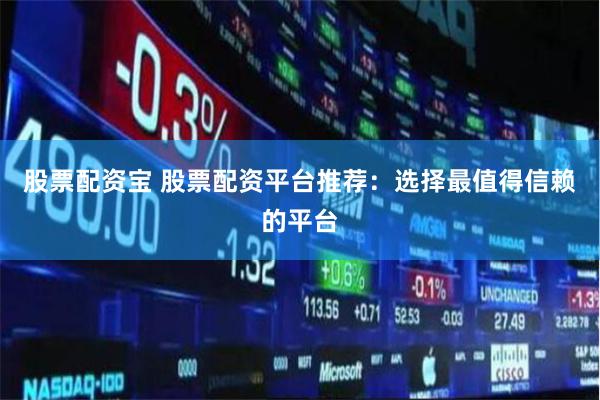 股票配资宝 股票配资平台推荐：选择最值得信赖的平台