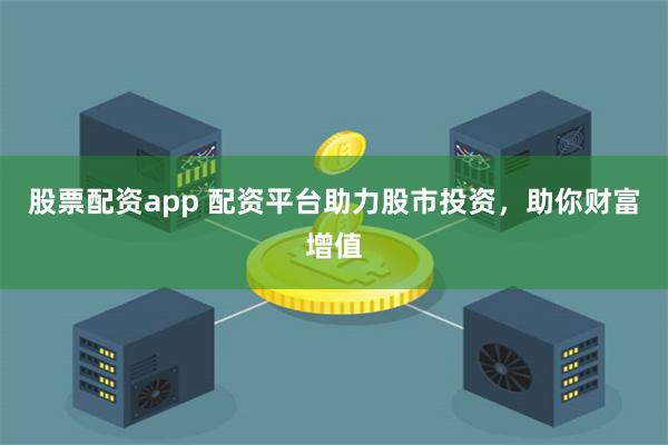 股票配资app 配资平台助力股市投资，助你财富增值