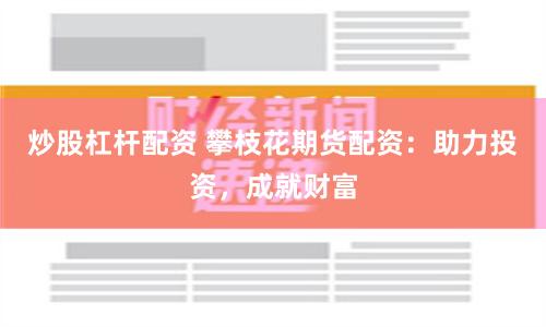 炒股杠杆配资 攀枝花期货配资：助力投资，成就财富
