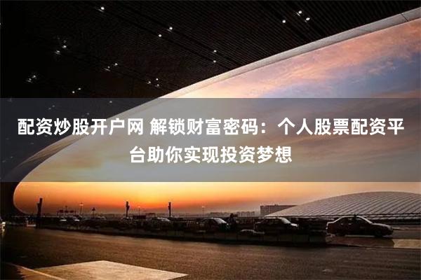 配资炒股开户网 解锁财富密码：个人股票配资平台助你实现投资梦想
