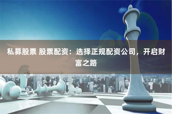 私募股票 股票配资：选择正规配资公司，开启财富之路