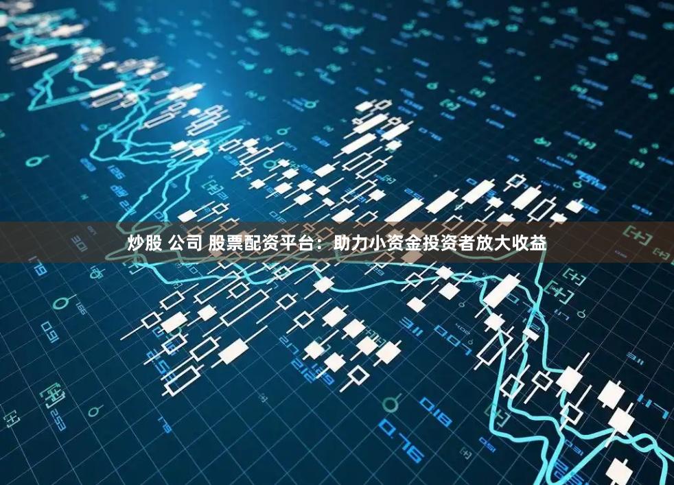 炒股 公司 股票配资平台：助力小资金投资者放大收益