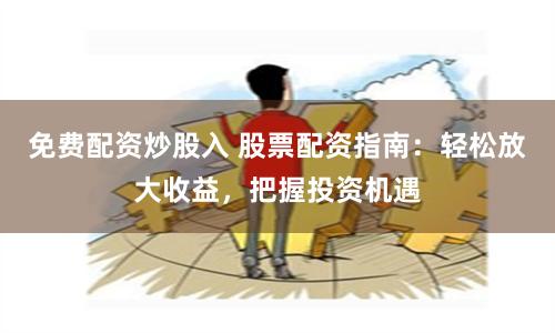 免费配资炒股入 股票配资指南：轻松放大收益，把握投资机遇