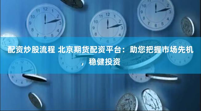 配资炒股流程 北京期货配资平台：助您把握市场先机，稳健投资