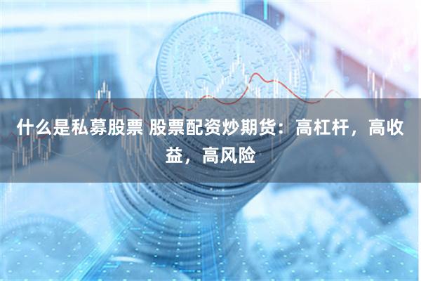 什么是私募股票 股票配资炒期货：高杠杆，高收益，高风险