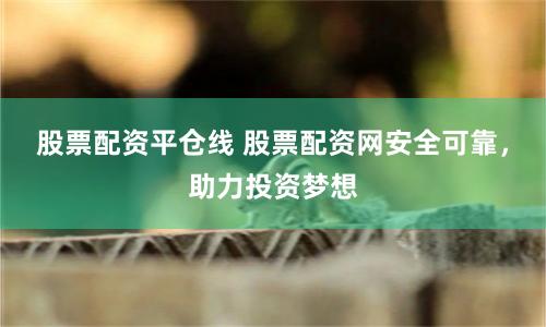 股票配资平仓线 股票配资网安全可靠，助力投资梦想