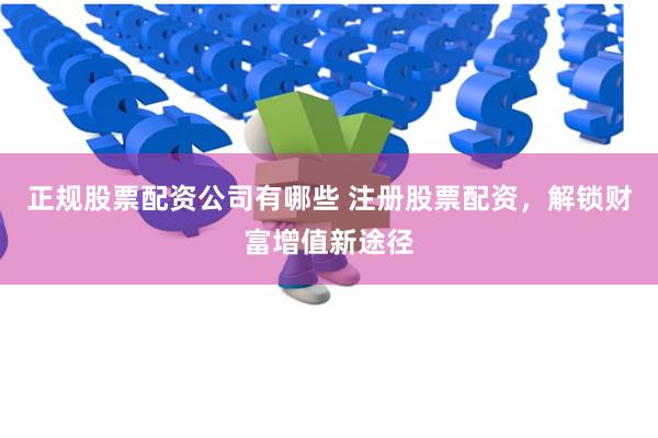 正规股票配资公司有哪些 注册股票配资，解锁财富增值新途径