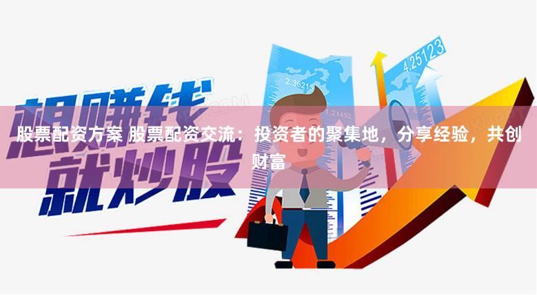 股票配资方案 股票配资交流：投资者的聚集地，分享经验，共创财富