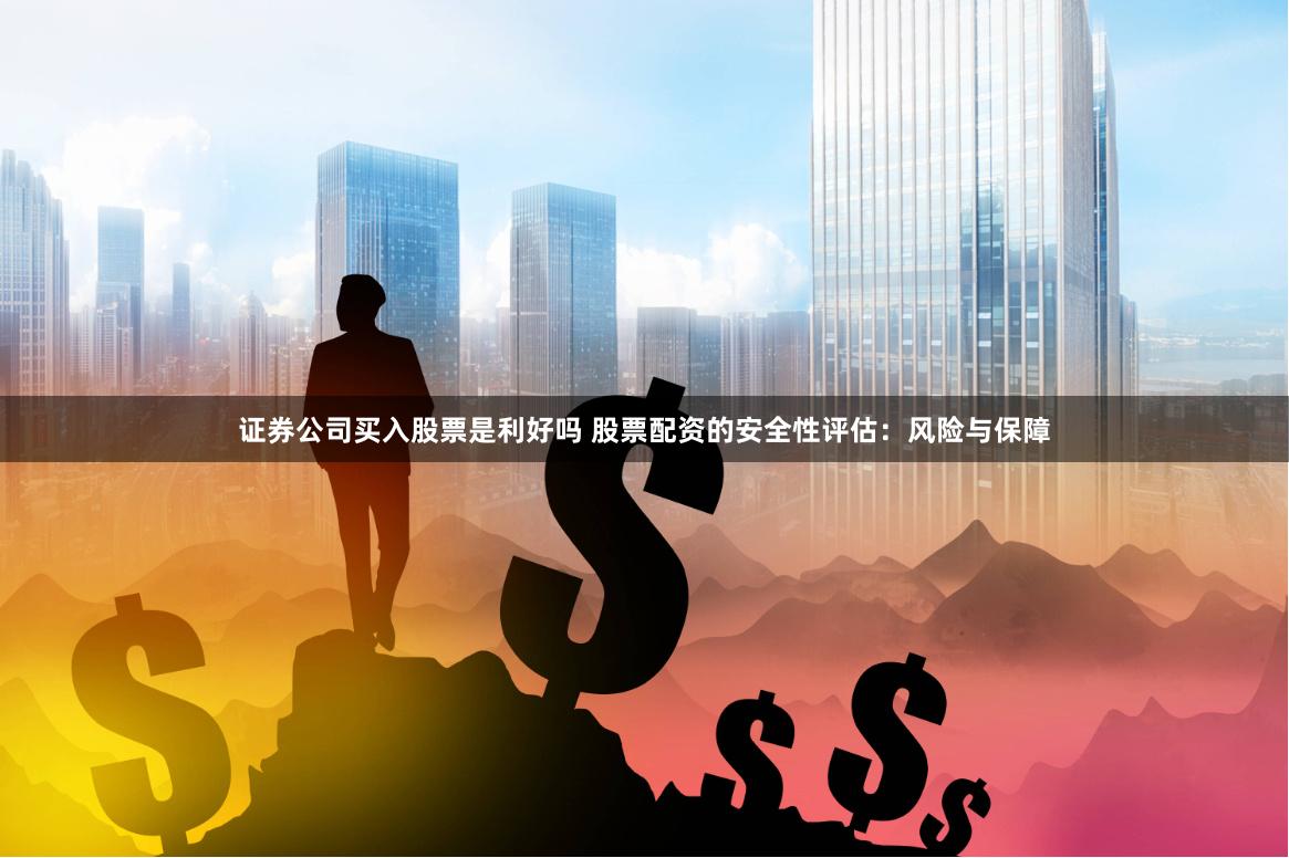 证券公司买入股票是利好吗 股票配资的安全性评估：风险与保障