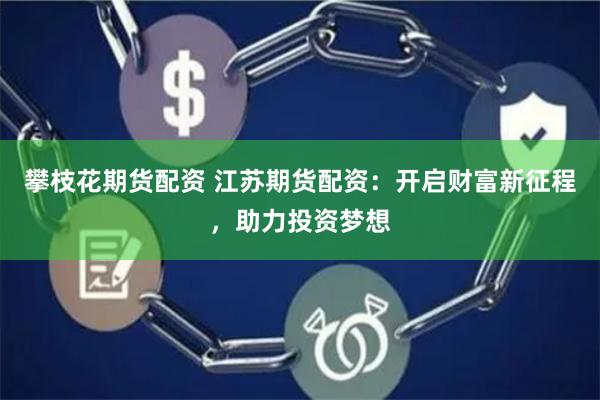 攀枝花期货配资 江苏期货配资：开启财富新征程，助力投资梦想