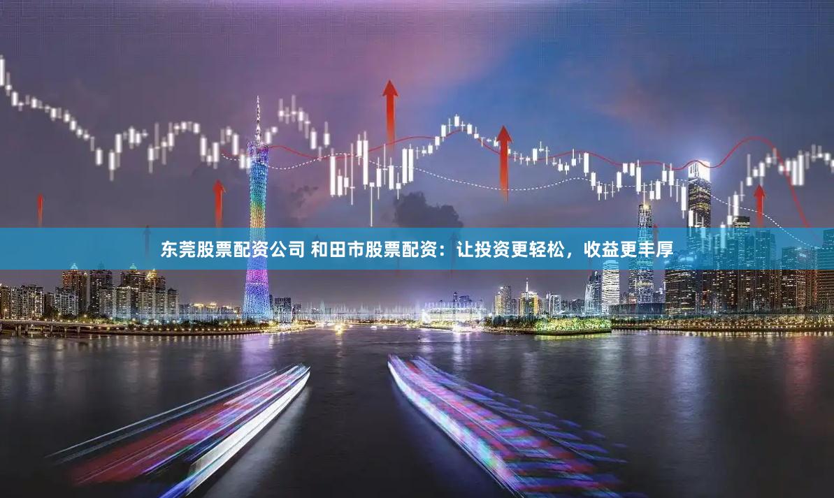 东莞股票配资公司 和田市股票配资：让投资更轻松，收益更丰厚