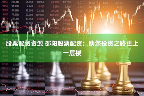股票配资资源 邵阳股票配资：助您投资之路更上一层楼