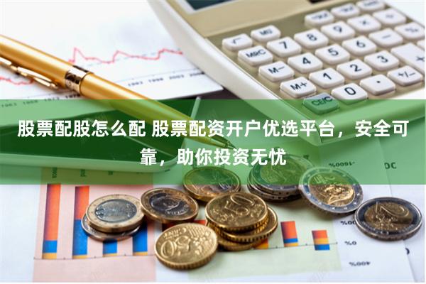 股票配股怎么配 股票配资开户优选平台，安全可靠，助你投资无忧
