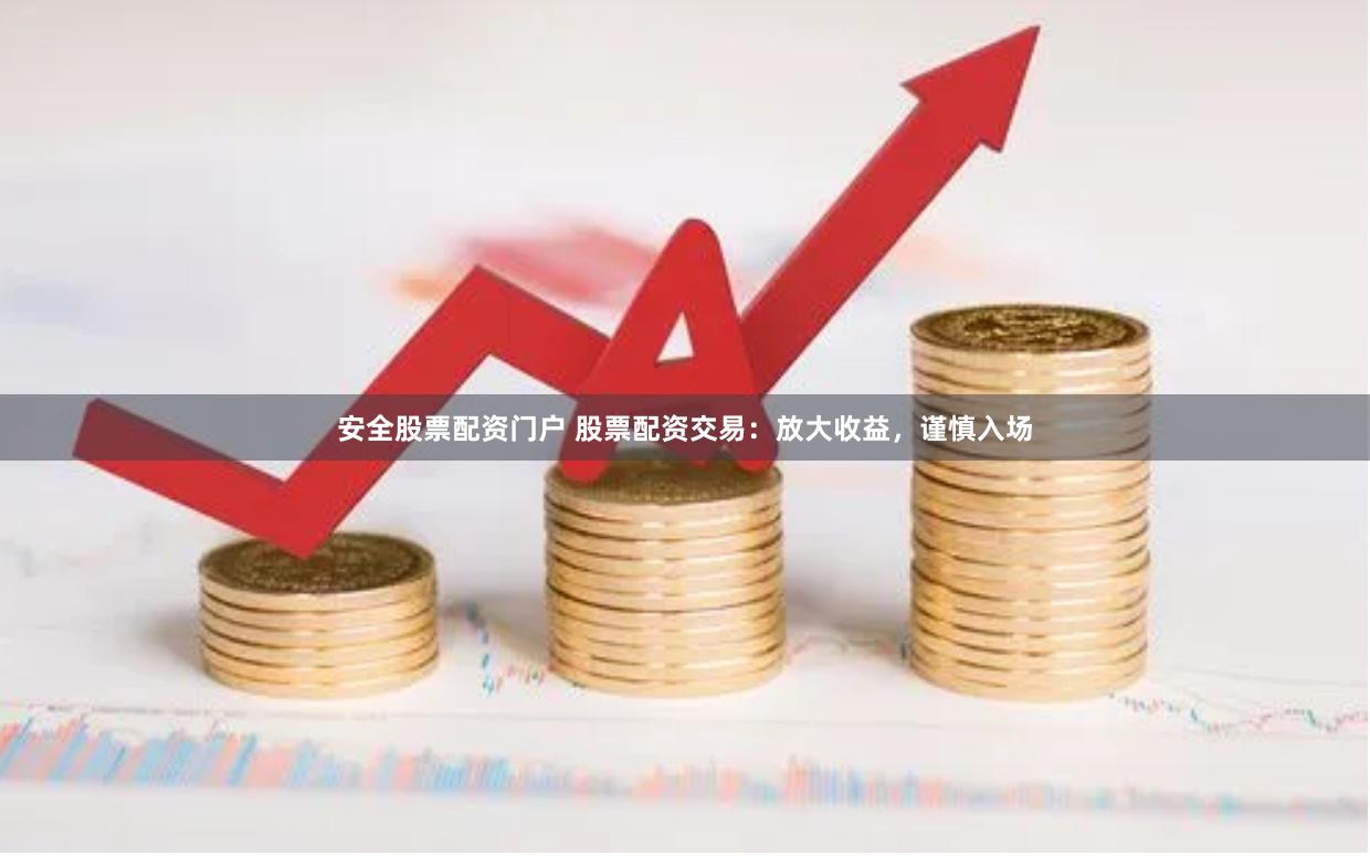 安全股票配资门户 股票配资交易：放大收益，谨慎入场
