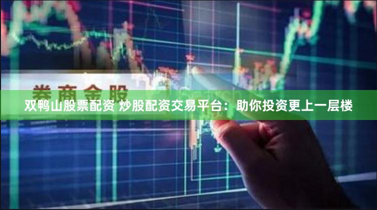 双鸭山股票配资 炒股配资交易平台：助你投资更上一层楼