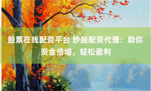 股票在线配资平台 炒股配资代理：助你资金倍增，轻松盈利