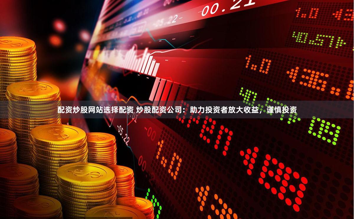 配资炒股网站选择配资 炒股配资公司：助力投资者放大收益，谨慎投资