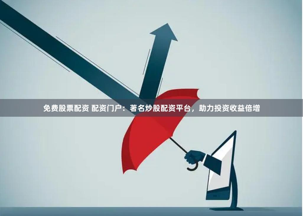 免费股票配资 配资门户：著名炒股配资平台，助力投资收益倍增