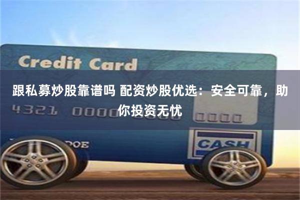 跟私募炒股靠谱吗 配资炒股优选：安全可靠，助你投资无忧