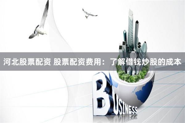 河北股票配资 股票配资费用：了解借钱炒股的成本