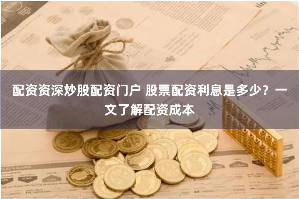 配资资深炒股配资门户 股票配资利息是多少？一文了解配资成本
