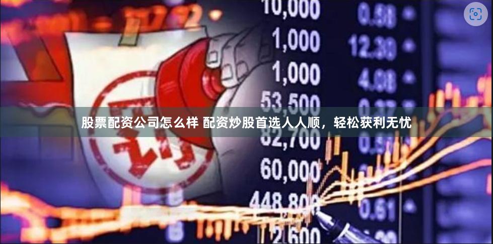 股票配资公司怎么样 配资炒股首选人人顺，轻松获利无忧