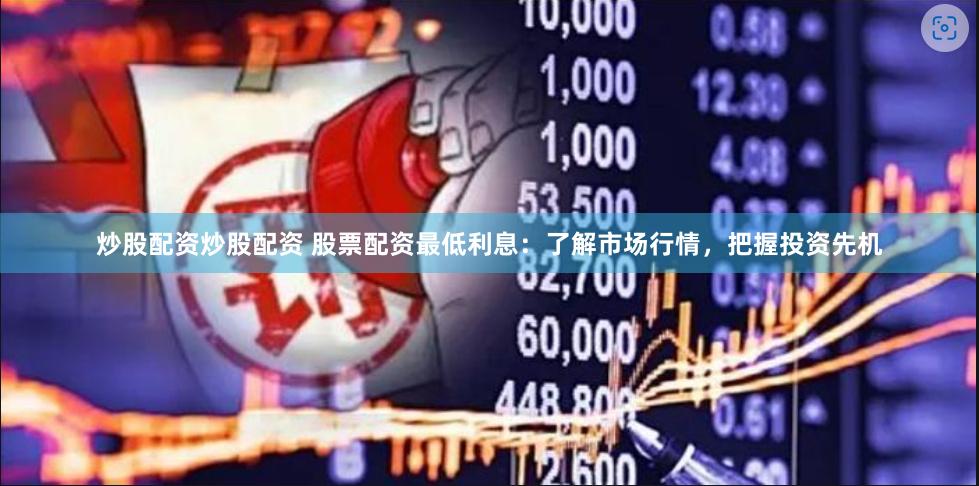 炒股配资炒股配资 股票配资最低利息：了解市场行情，把握投资先机