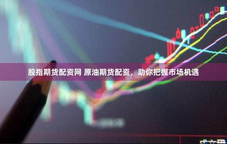 股指期货配资网 原油期货配资，助你把握市场机遇