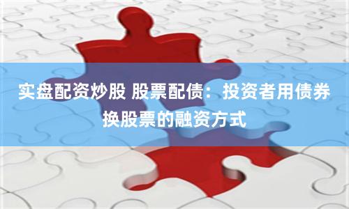 实盘配资炒股 股票配债：投资者用债券换股票的融资方式