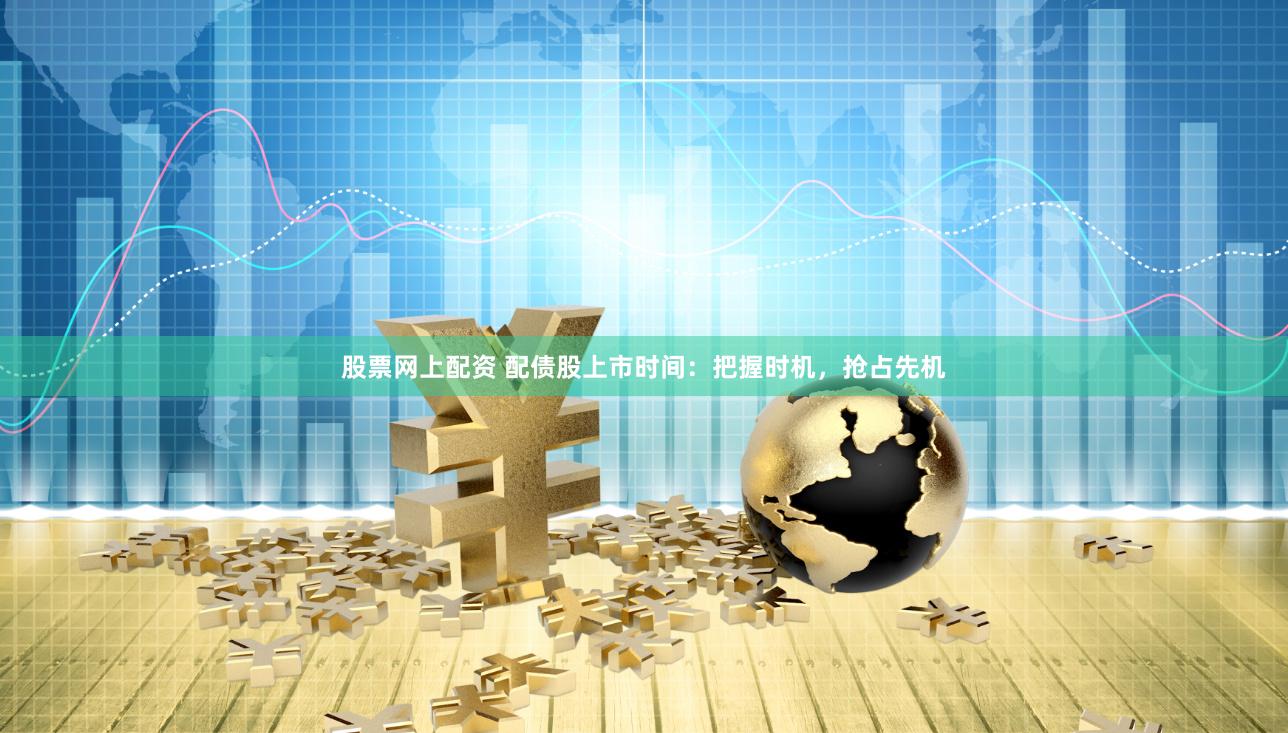 股票网上配资 配债股上市时间：把握时机，抢占先机