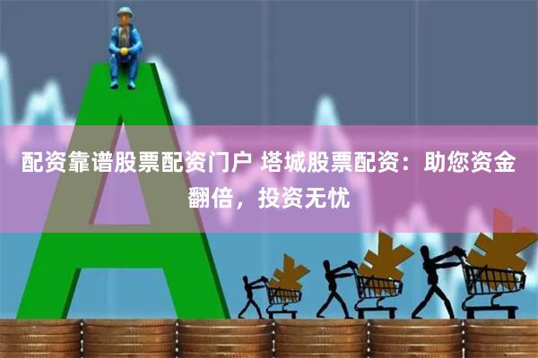 配资靠谱股票配资门户 塔城股票配资：助您资金翻倍，投资无忧