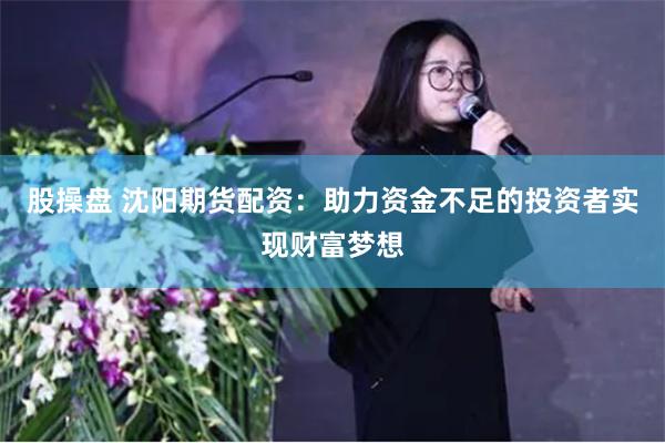 股操盘 沈阳期货配资：助力资金不足的投资者实现财富梦想