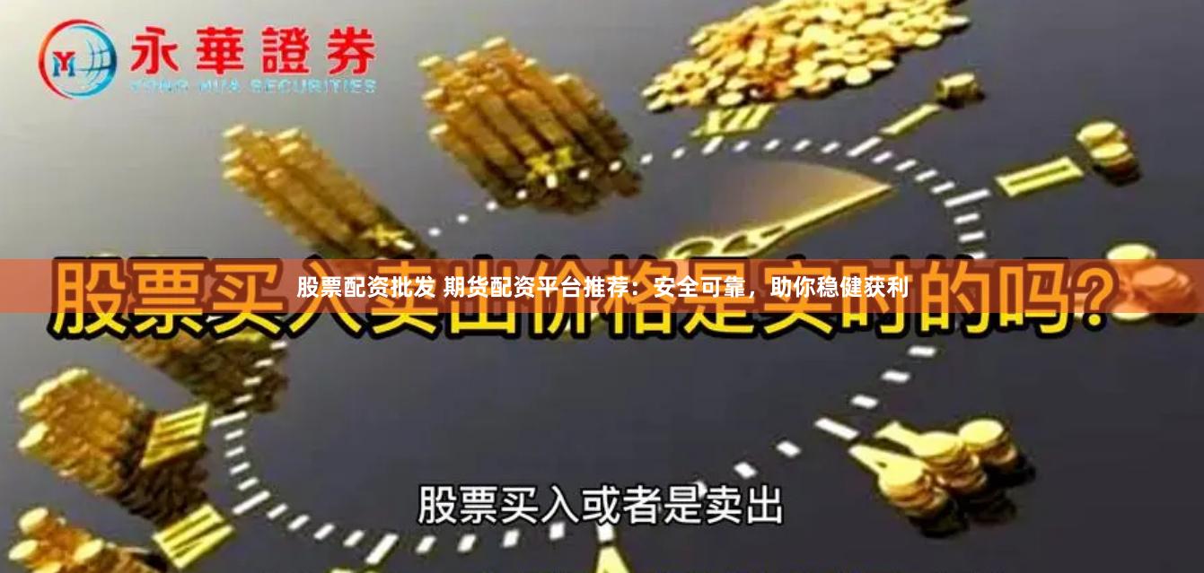 股票配资批发 期货配资平台推荐：安全可靠，助你稳健获利