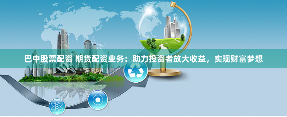 巴中股票配资 期货配资业务：助力投资者放大收益，实现财富梦想
