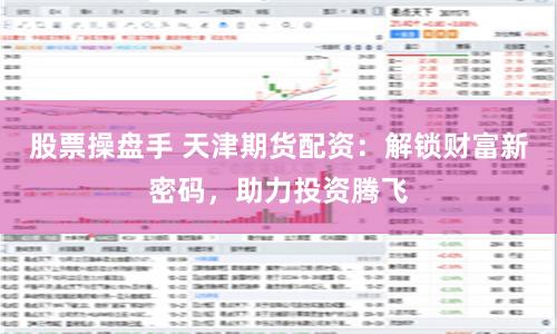 股票操盘手 天津期货配资：解锁财富新密码，助力投资腾飞