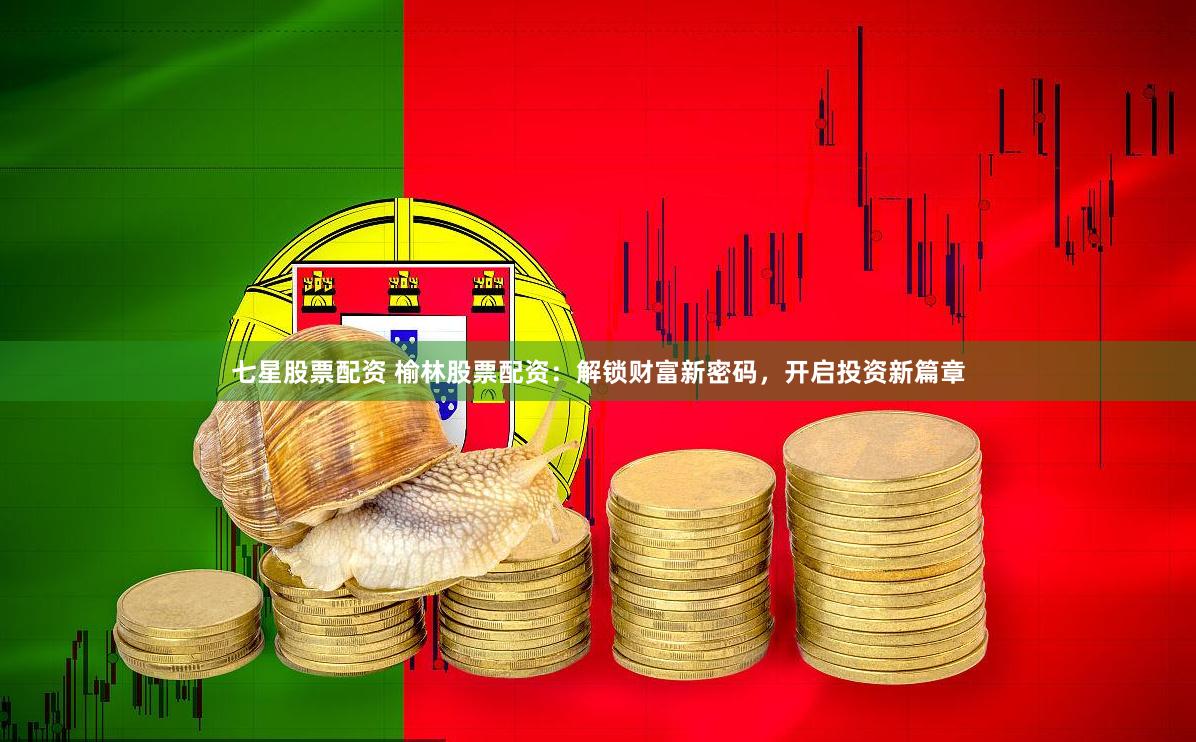 七星股票配资 榆林股票配资：解锁财富新密码，开启投资新篇章