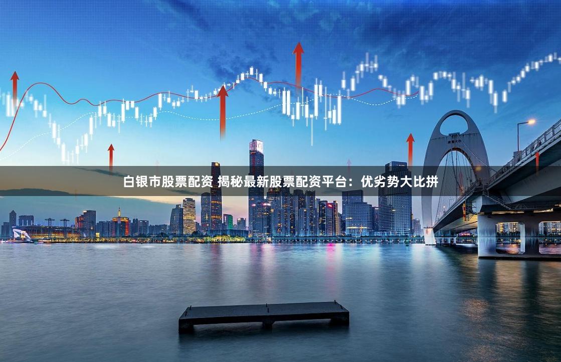 白银市股票配资 揭秘最新股票配资平台：优劣势大比拼