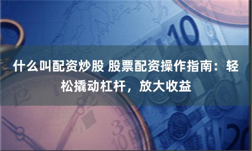 什么叫配资炒股 股票配资操作指南：轻松撬动杠杆，放大收益